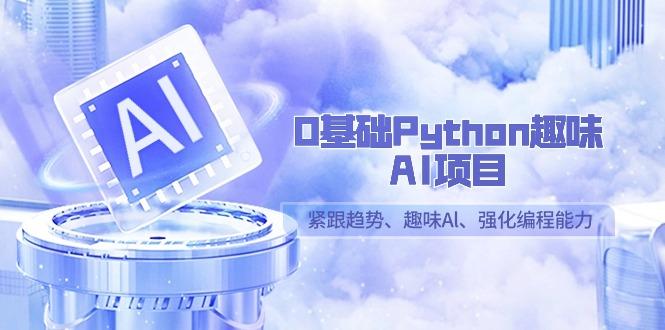 0基础Python趣味-AI项目，紧跟趋势、趣味Al、强化编程能力(13节课)-氚客吧