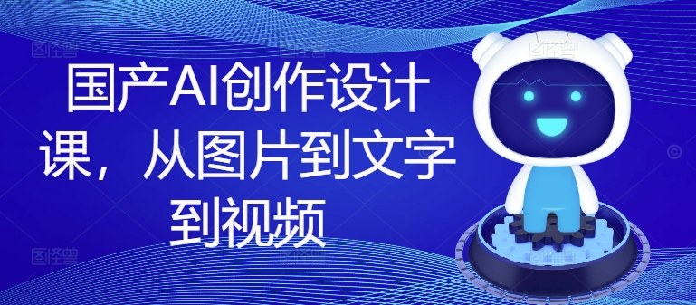 国产AI创作设计课，从图片到文字到视频-氚客吧