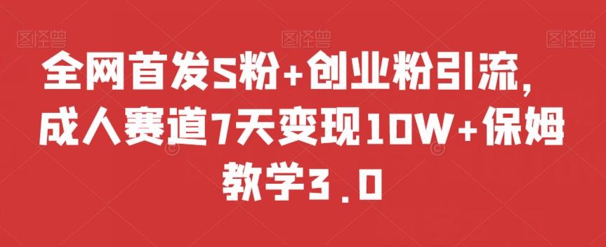 全网首发S粉+创业粉引流，成人赛道7天变现10W+保姆教学3.0【揭秘】-氚客吧