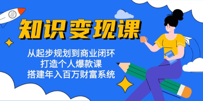 知识变现课：从起步规划到商业闭环 打造个人爆款课 搭建年入百万财富系统-氚客吧