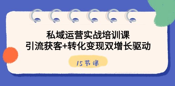 私域运营实战培训课，引流获客+转化变现双增长驱动（15节课）-氚客吧