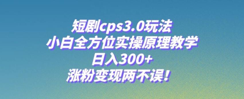 短剧cps3.0玩法，小白全方位实操原理教学，日入300+，涨粉变现两不误！-氚客吧