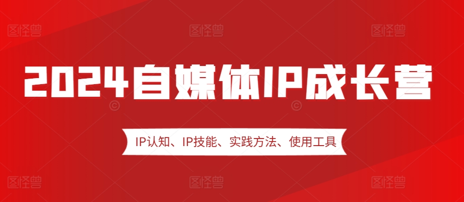 2024自媒体IP成长营，IP认知、IP技能、实践方法、使用工具、嘉宾分享等-氚客吧