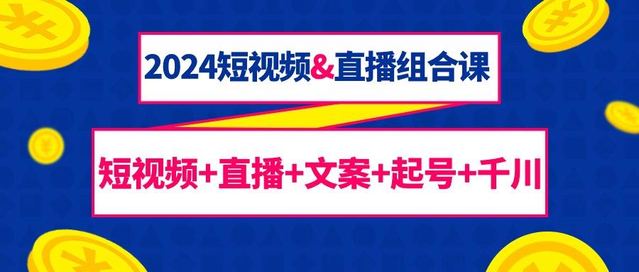 (9426期)2024短视频&直播组合课：短视频+直播+文案+起号+千川(67节课)-氚客吧