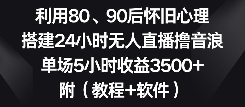利用80、90后怀旧心理，搭建24小时无人直播撸音浪，单场5小时收益3500+(教程+软件)【揭秘】-氚客吧