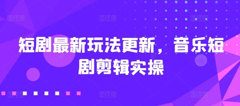 短剧最新玩法更新，音乐短剧剪辑实操【揭秘】-氚客吧