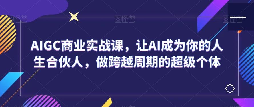 AIGC商业实战课，让AI成为你的人生合伙人，做跨越周期的超级个体-氚客吧