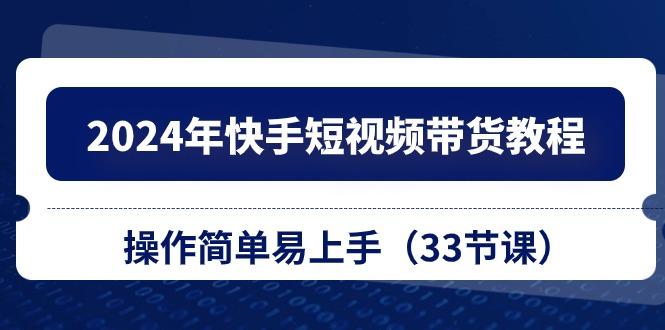 2024年快手短视频带货教程，操作简单易上手(33节课-氚客吧