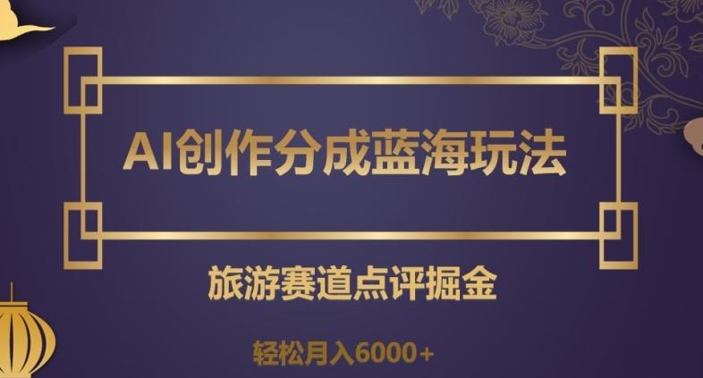 AI创作分成蓝海玩法，旅游赛道点评掘金，轻松月入6000+【揭秘】-氚客吧