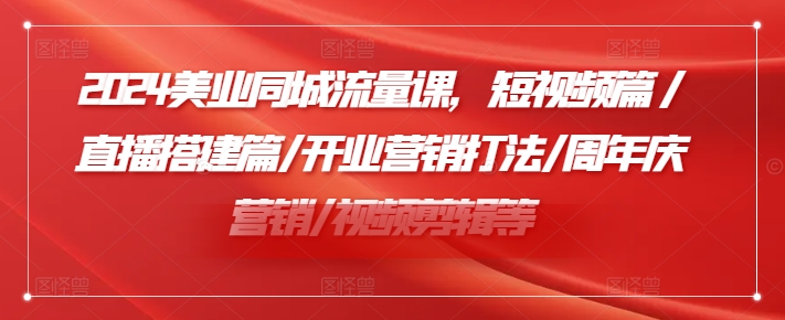 2024美业同城流量课，短视频篇 /直播搭建篇/开业营销打法/周年庆营销/视频剪辑等-氚客吧