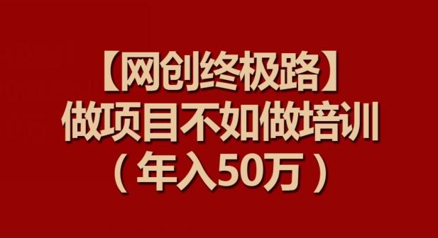 【网创终极路】做项目不如做项目培训，年入50万【揭秘】-氚客吧