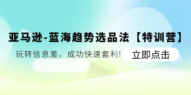 亚马逊-蓝海趋势选品法【特训营】：玩转信息差，成功快速套利!-氚客吧