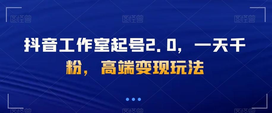 抖音工作室起号2.0，一天千粉，高端变现玩法【揭秘】-氚客吧