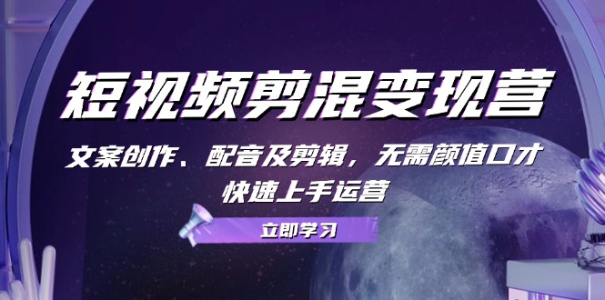 短视频剪混变现营：文案创作、配音及剪辑，无需颜值口才，快速上手运营-氚客吧