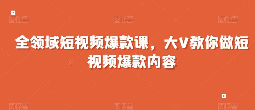 全领域短视频爆款课，全网两千万粉丝大V教你做短视频爆款内容-氚客吧