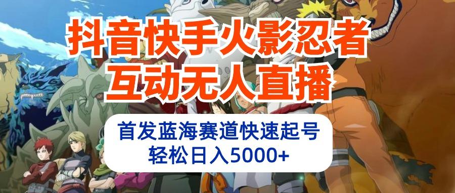 (10026期)抖音快手火影忍者互动无人直播 蓝海赛道快速起号 日入5000+教程+软件+素材-氚客吧