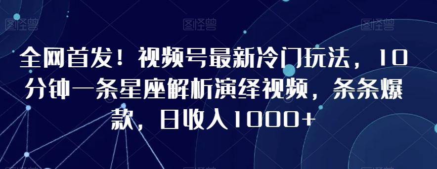 全网首发！视频号最新冷门玩法，10分钟一条星座解析演绎视频，条条爆款，日收入1000+【揭秘】-氚客吧