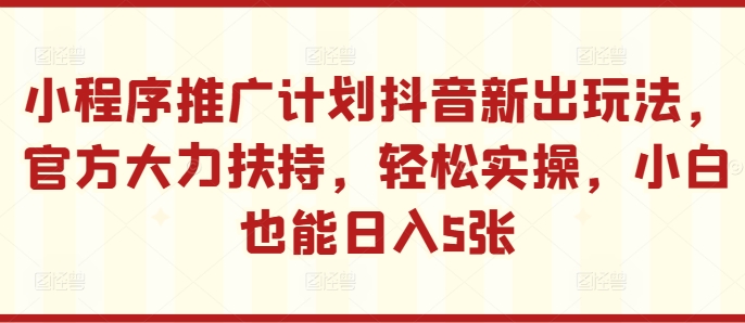小程序推广计划抖音新出玩法，官方大力扶持，轻松实操，小白也能日入5张【揭秘】-氚客吧