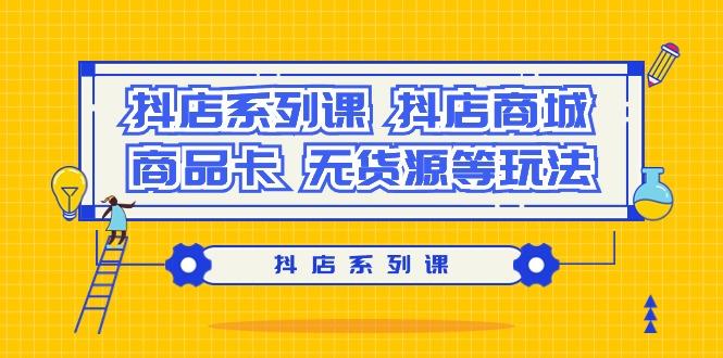 抖店系列课，​抖店商城、商品卡、无货源等玩法-氚客吧