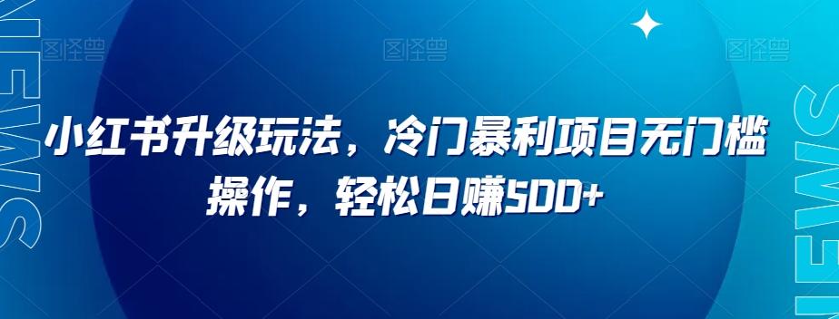 小红书升级玩法，冷门暴利项目无门槛操作，轻松日赚500+【揭秘】-氚客吧