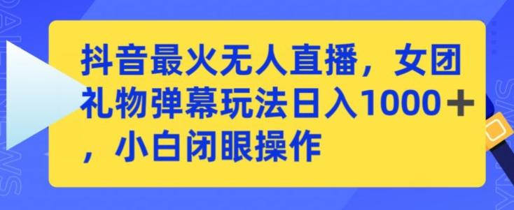 抖音最火无人直播，女团礼物弹幕玩法，日赚一千＋，小白闭眼操作【揭秘】-氚客吧