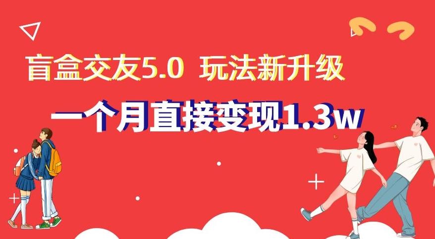 盲盒交友5.0，玩法全新升级，一个月直接变现1.3W，新手小白轻松上手【揭秘】-氚客吧