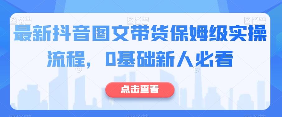 最新抖音图文带货保姆级实操流程，0基础新人必看-氚客吧