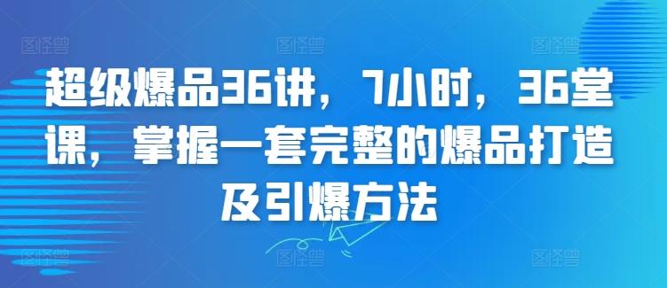超级爆品36讲，7小时，36堂课，掌握一套完整的爆品打造及引爆方法-氚客吧