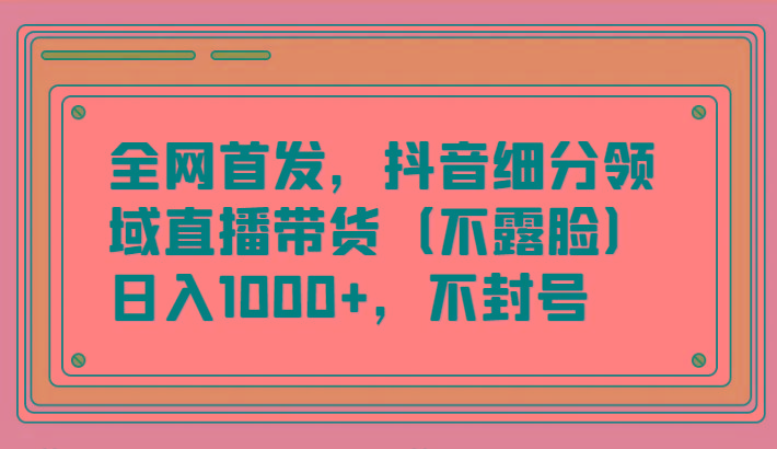 全网首发，抖音细分领域直播带货(不露脸)项目，日入1000+，不封号-氚客吧