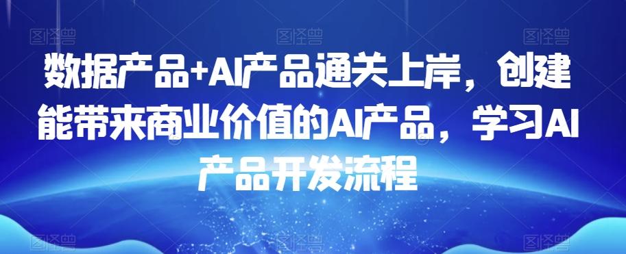 数据产品+AI产品通关上岸，创建能带来商业价值的AI产品，学习AI产品开发流程-氚客吧