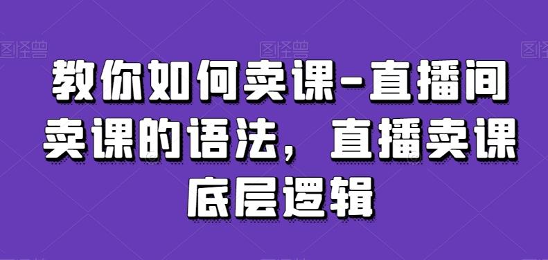 教你如何卖课-直播间卖课的语法，直播卖课底层逻辑-氚客吧