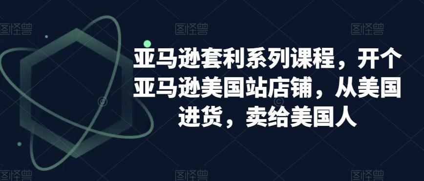 亚马逊套利系列课程，开个亚马逊美国站店铺，从美国进货，卖给美国人-氚客吧