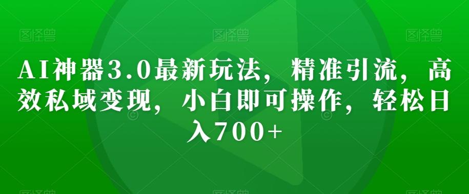 AI神器3.0最新玩法，精准引流，高效私域变现，小白即可操作，轻松日入700+【揭秘】-氚客吧