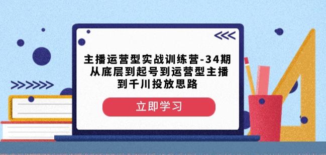 主播运营型实战训练营-第34期从底层到起号到运营型主播到千川投放思路-氚客吧