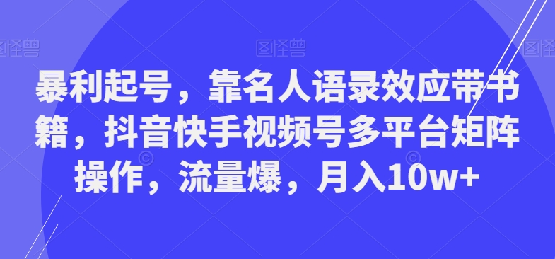 暴利起号，靠名人语录效应带书籍，抖音快手视频号多平台矩阵操作，流量爆，月入10w+-氚客吧