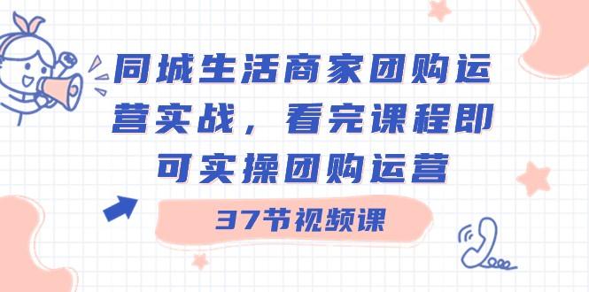 同城生活商家团购运营实战，看完课程即可实操团购运营（37节课）-氚客吧