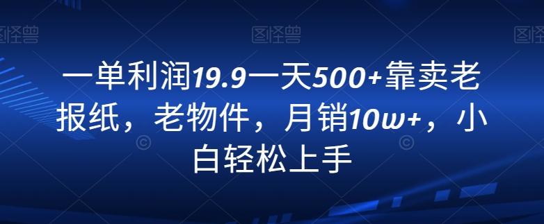 一单利润19.9一天500+靠卖老报纸，老物件，月销10w+，小白轻松上手-氚客吧