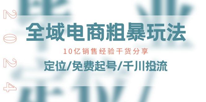 全域电商-粗暴玩法课：10亿销售经验干货分享！定位/免费起号/千川投流-氚客吧