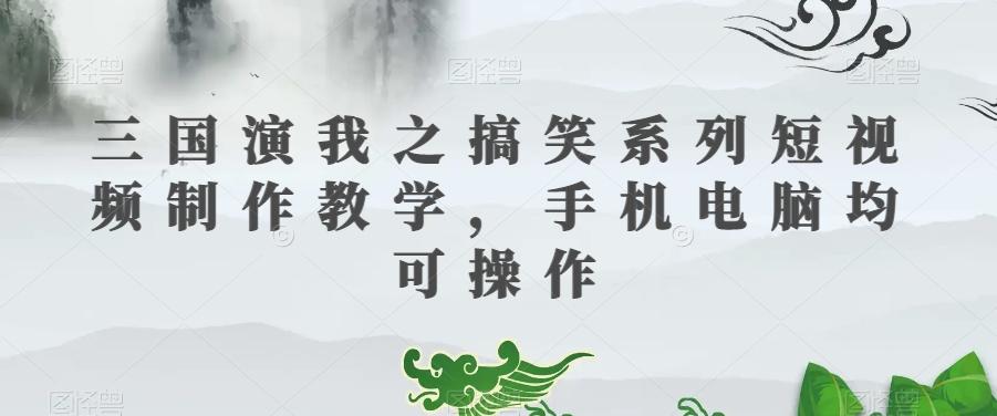 三国演我之搞笑系列短视频制作教学，手机电脑均可操作-氚客吧