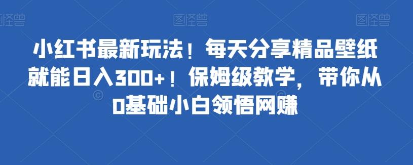 小红书最新玩法！每天分享精品壁纸就能日入300+！保姆级教学，带你从0基础小白领悟网赚-氚客吧